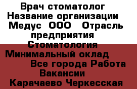 Врач стоматолог › Название организации ­ Медус, ООО › Отрасль предприятия ­ Стоматология › Минимальный оклад ­ 150 000 - Все города Работа » Вакансии   . Карачаево-Черкесская респ.